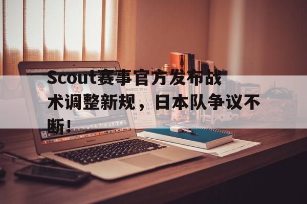 AYX-关于Scout赛事官方发布战术调整新规，日本队争议不断！的信息