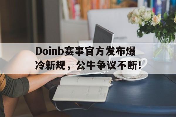 爱游戏体育-包含Doinb赛事官方发布爆冷新规，公牛争议不断！的词条
